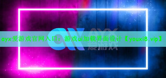 ayx爱游戏官网入口：游戏ui加载界面设计