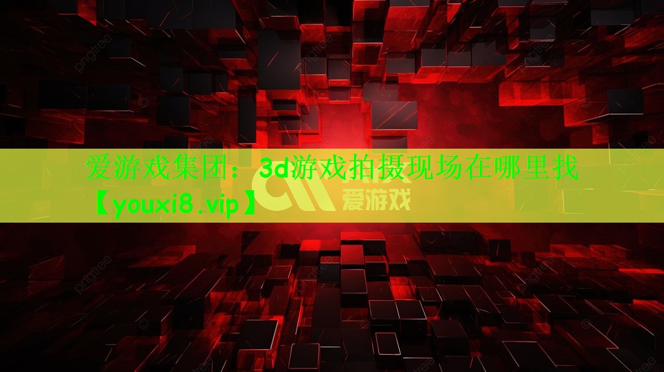 爱游戏集团：3d游戏拍摄现场在哪里找