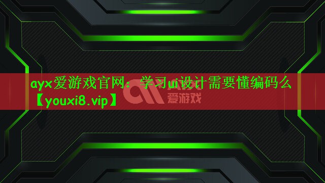 ayx爱游戏官网：学习ui设计需要懂编码么