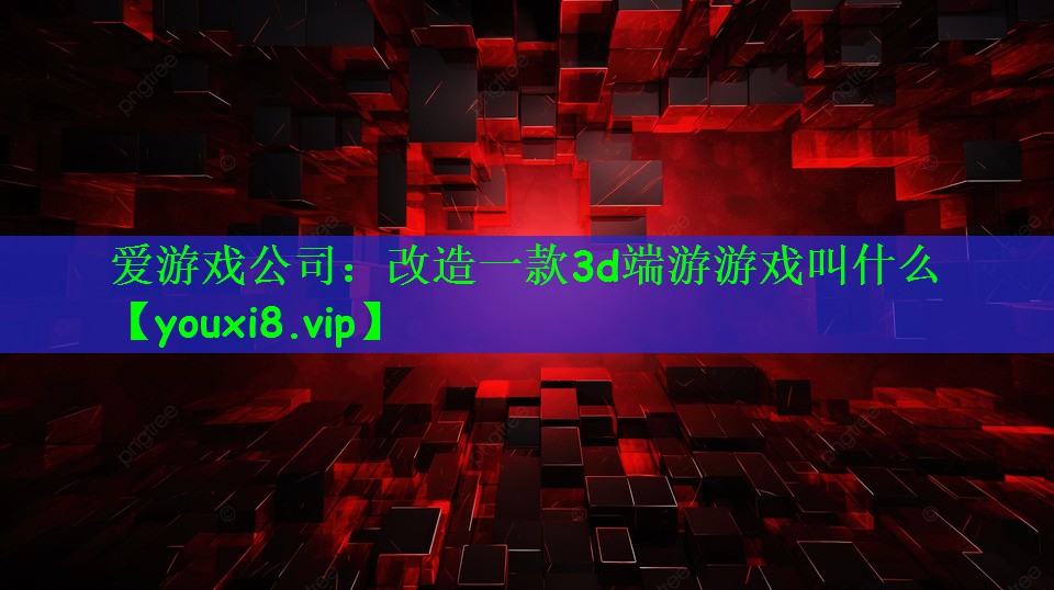 爱游戏公司：改造一款3d端游游戏叫什么