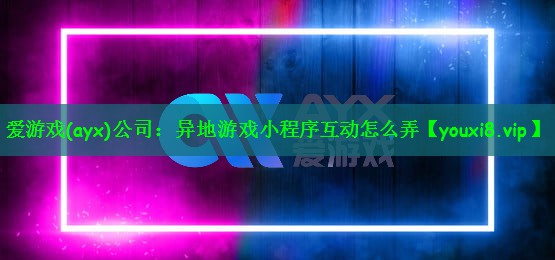 爱游戏(ayx)公司：异地游戏小程序互动怎么弄