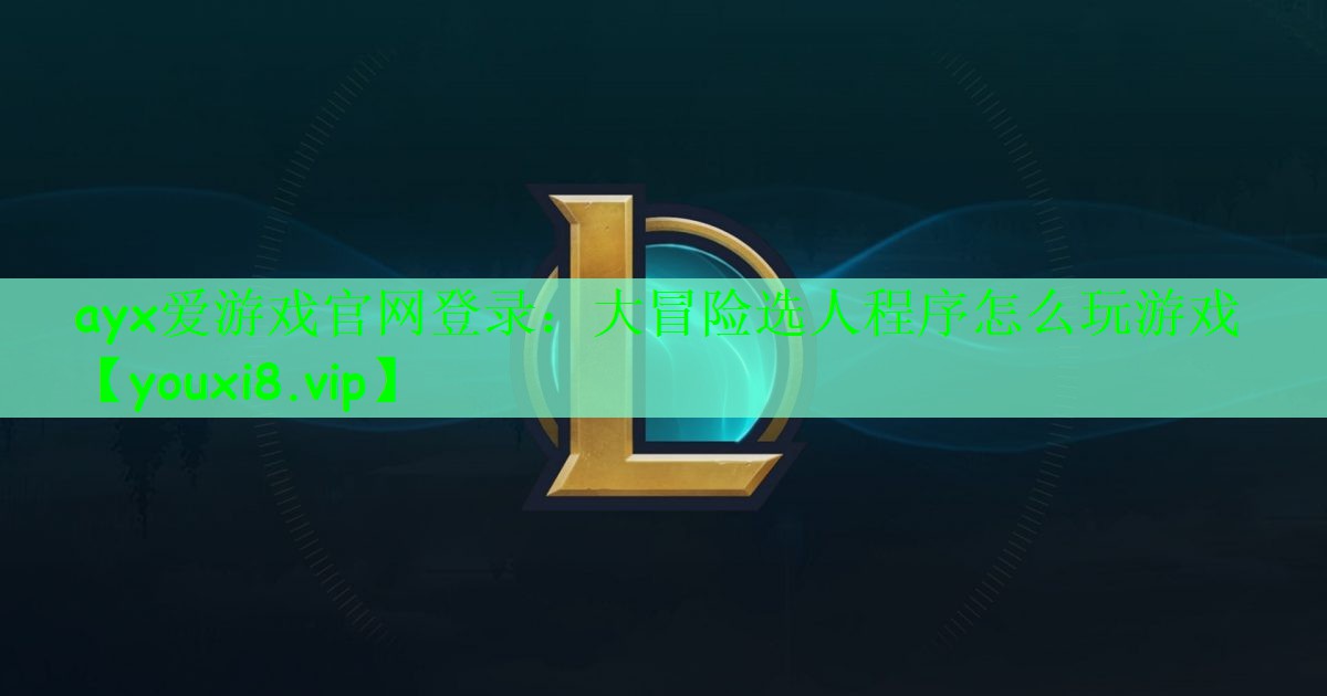 ayx爱游戏官网登录：大冒险选人程序怎么玩游戏