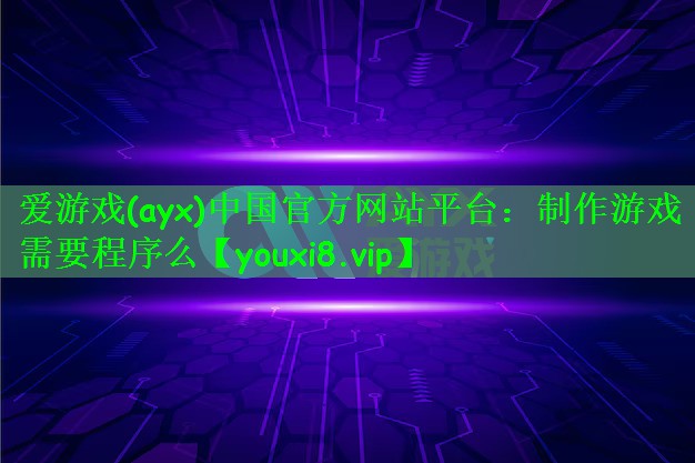 爱游戏(ayx)中国官方网站平台：制作游戏需要程序么