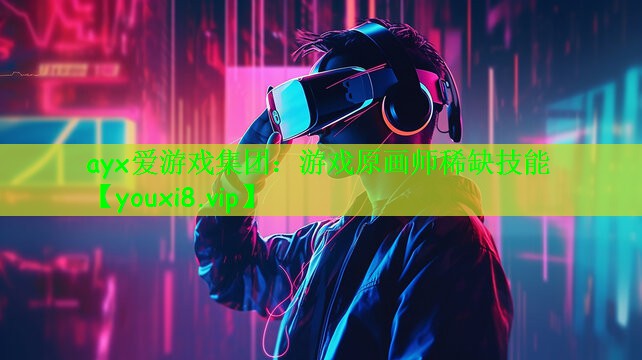 ayx爱游戏集团：游戏原画师稀缺技能