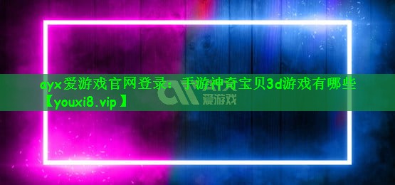 ayx爱游戏官网登录：手游神奇宝贝3d游戏有哪些