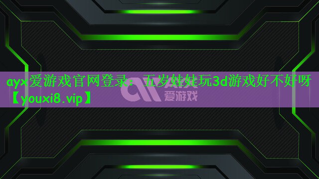 ayx爱游戏官网登录：五岁娃娃玩3d游戏好不好呀