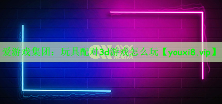 爱游戏集团：玩具配对3d游戏怎么玩