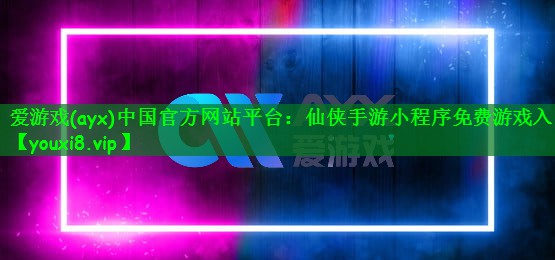 爱游戏(ayx)中国官方网站平台：仙侠手游小程序免费游戏入口