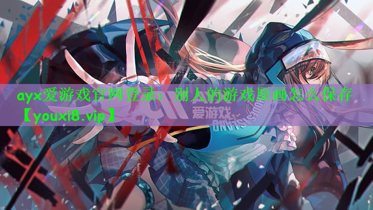 ayx爱游戏官网登录：别人的游戏原画怎么保存