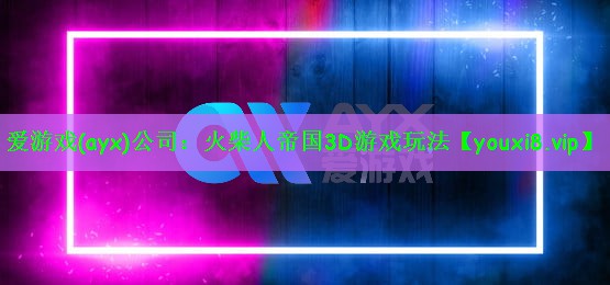 爱游戏(ayx)公司：火柴人帝国3D游戏玩法