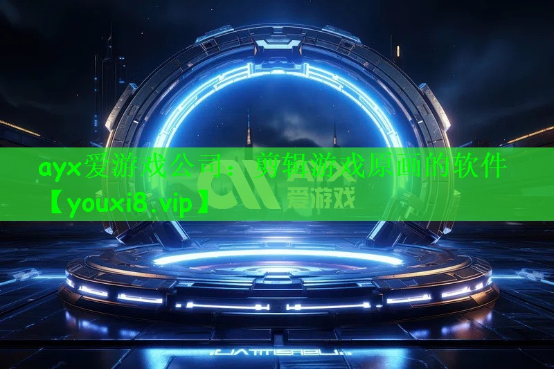 ayx爱游戏公司：剪辑游戏原画的