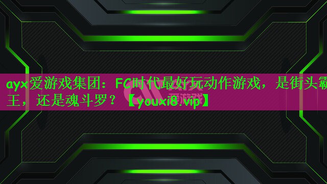 ayx爱游戏集团：FC时代最好玩动作游戏，是街头霸王，还是魂斗罗？